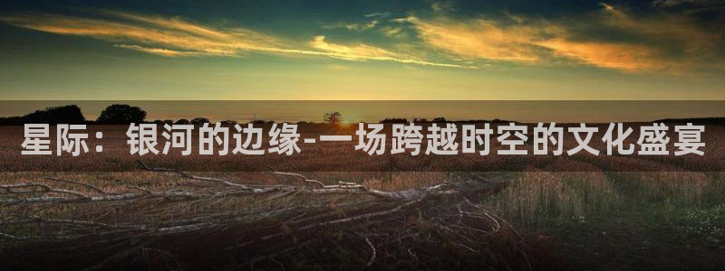 jdb：星际：银河的边缘-一场跨越时空的文化盛宴