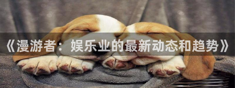 jdb电子夺宝下载：《漫游者：娱乐业的最新动态和趋势》
