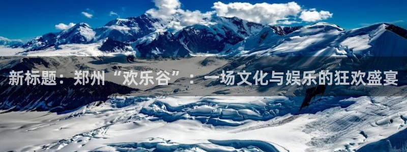 jdb电子王牌 jdb电子神偷妙贼：新标题：郑州“欢乐谷”：一场文化与娱乐的狂欢盛宴
