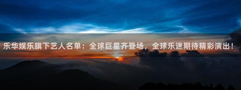 jdb电子花果山传奇：乐华娱乐旗下艺人名单：全球巨星齐登场，全球乐迷期待精彩演出！