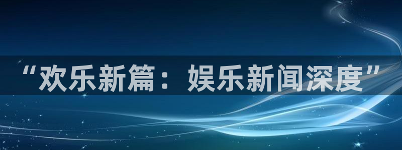 jdb电子游戏变脸大奖：“欢乐新篇：娱乐新闻深度”