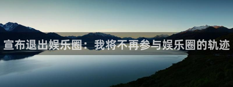 jdb电子首页平台：宣布退出娱乐圈：我将不再参与娱乐圈的轨迹