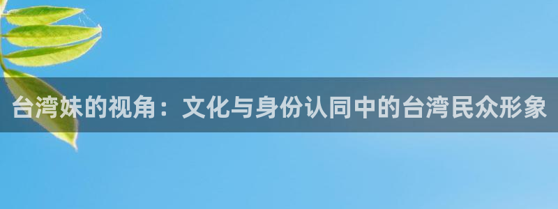 jdb电子游戏哪个容易赢：台湾妹的视角：文化与身份认同中的台湾民众形象