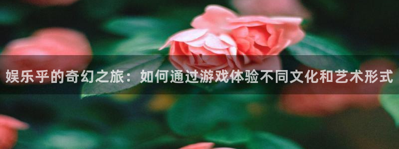 jdb电子夺宝下载：娱乐乎的奇幻之旅：如何通过游戏体验不同文化和艺术形式