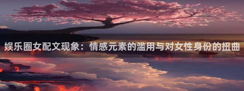 jdb电子花果山传奇：娱乐圈女配文现象：情感元素的滥用与对女性身份的扭曲