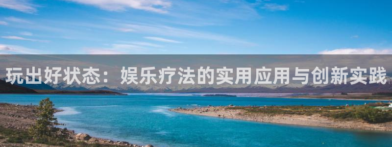 jdb电子试玩官网是什么：玩出好状态：娱乐疗法的实用应用与创新实践