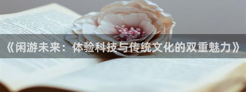 jdb电子app：《闲游未来：体验科技与传统文化的双重魅力》