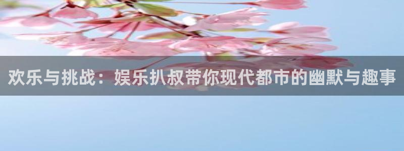 jdb电子游戏网站：欢乐与挑战：娱乐扒叔带你现代都市的幽默与趣事