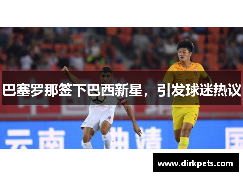 巴塞罗那签下巴西新星，引发球迷热议