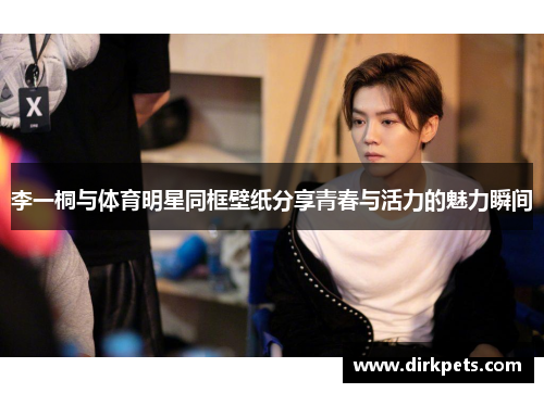李一桐与体育明星同框壁纸分享青春与活力的魅力瞬间