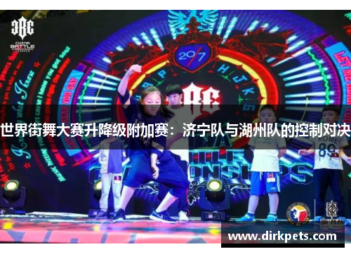 世界街舞大赛升降级附加赛：济宁队与湖州队的控制对决