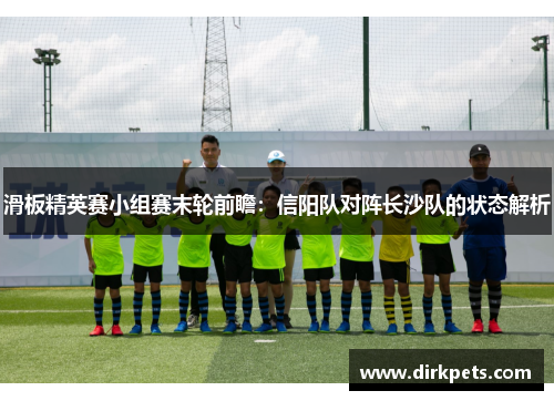 滑板精英赛小组赛末轮前瞻：信阳队对阵长沙队的状态解析
