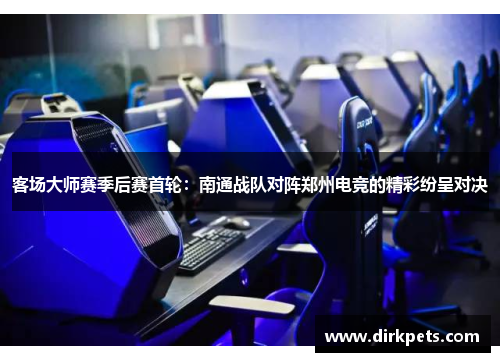 客场大师赛季后赛首轮：南通战队对阵郑州电竞的精彩纷呈对决